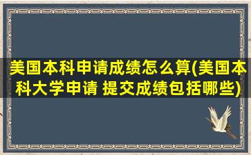 美国本科申请成绩怎么算(美国本科大学申请 提交成绩包括哪些)